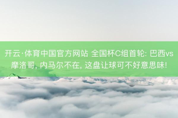 开云·体育中国官方网站 全国杯C组首轮: 巴西vs摩洛哥， 内马尔不在， 这盘让球可不好意思味!