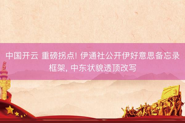 中国开云 重磅拐点! 伊通社公开伊好意思备忘录框架， 中东状貌透顶改写
