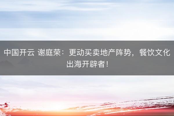 中国开云 谢庭荣：更动买卖地产阵势，餐饮文化出海开辟者！