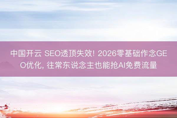 中国开云 SEO透顶失效! 2026零基础作念GEO优化， 往常东说念主也能抢AI免费流量