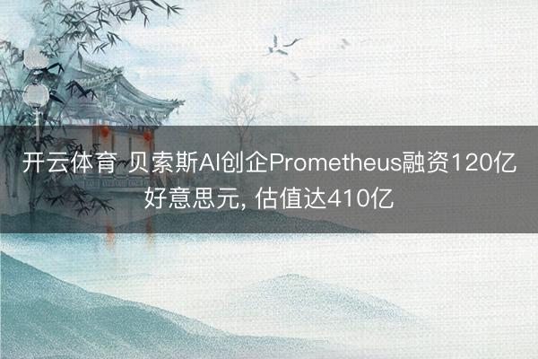开云体育 贝索斯AI创企Prometheus融资120亿好意思元， 估值达410亿