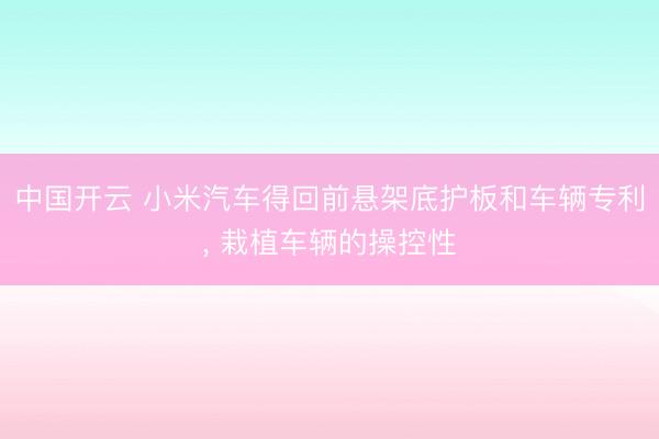 中国开云 小米汽车得回前悬架底护板和车辆专利， 栽植车辆的操控性
