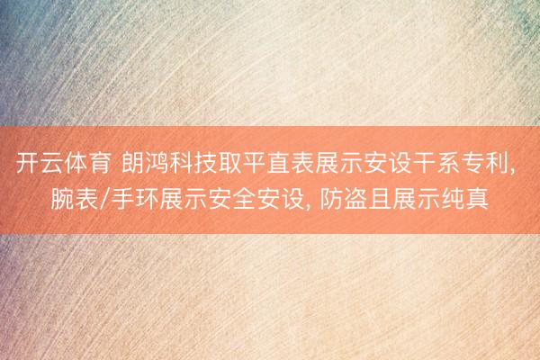 开云体育 朗鸿科技取平直表展示安设干系专利， 腕表/手环展示安全安设， 防盗且展示纯真