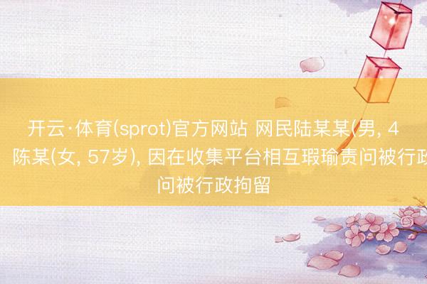 开云·体育(sprot)官方网站 网民陆某某(男， 44岁)、陈某(女， 57岁)， 因在收集平台相互瑕瑜责问被行政拘留