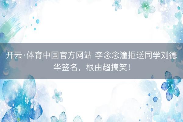开云·体育中国官方网站 李念念潼拒送同学刘德华签名，根由超搞笑！