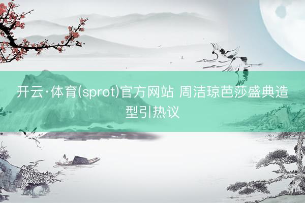 开云·体育(sprot)官方网站 周洁琼芭莎盛典造型引热议