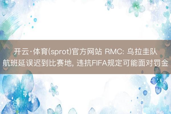 开云·体育(sprot)官方网站 RMC: 乌拉圭队航班延误迟到比赛地， 违抗FIFA规定可能面对罚金