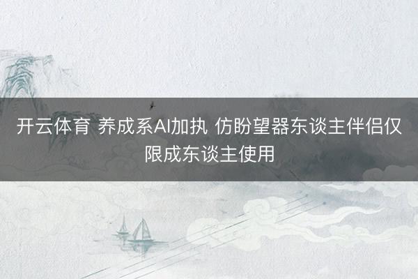 开云体育 养成系AI加执 仿盼望器东谈主伴侣仅限成东谈主使用