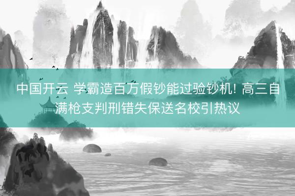 中国开云 学霸造百万假钞能过验钞机! 高三自满枪支判刑错失保送名校引热议