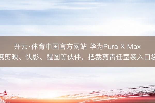 开云·体育中国官方网站 华为Pura X Max携剪映、快影、醒图等伙伴,把裁剪责任室装入口袋