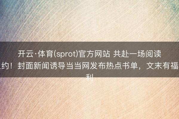 开云·体育(sprot)官方网站 共赴一场阅读之约！封面新闻诱导当当网发布热点书单，文末有福利