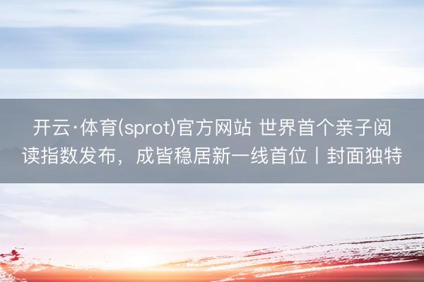 开云·体育(sprot)官方网站 世界首个亲子阅读指数发布，成皆稳居新一线首位丨封面独特