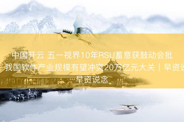 中国开云 五一视界10年RSU蓄意获鼓动会批准；我国软件产业规模有望冲突20万亿元大关｜早资说念