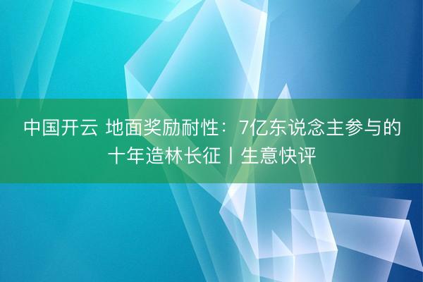 中国开云 地面奖励耐性：7亿东说念主参与的十年造林长征丨生意快评