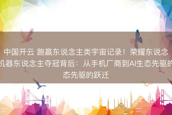 中国开云 跑赢东说念主类宇宙记录！荣耀东说念主形机器东说念主夺冠背后：从手机厂商到AI生态先驱的跃迁