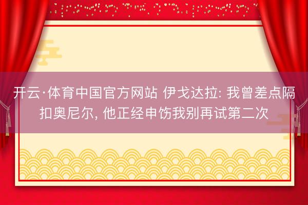 开云·体育中国官方网站 伊戈达拉: 我曾差点隔扣奥尼尔， 他正经申饬我别再试第二次