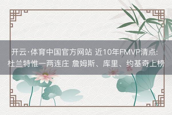 开云·体育中国官方网站 近10年FMVP清点: 杜兰特惟一两连庄 詹姆斯、库里、约基奇上榜