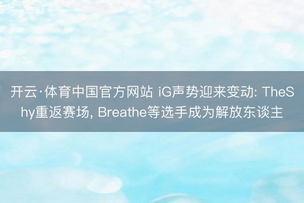 开云·体育中国官方网站 iG声势迎来变动: TheShy重返赛场， Breathe等选手成为解放东谈主