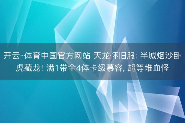 开云·体育中国官方网站 天龙怀旧服: 半城烟沙卧虎藏龙! 满1带全4体卡级慕容， 超等堆血怪