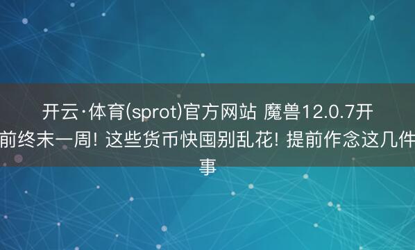 开云·体育(sprot)官方网站 魔兽12.0.7开服前终末一周! 这些货币快囤别乱花! 提前作念这几件事