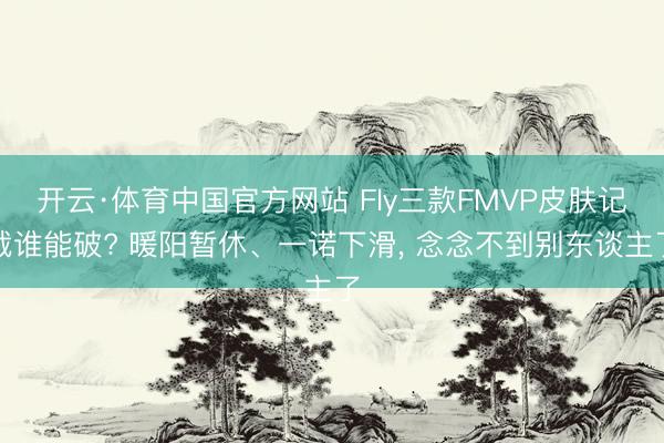 开云·体育中国官方网站 Fly三款FMVP皮肤记载谁能破? 暖阳暂休、一诺下滑， 念念不到别东谈主了