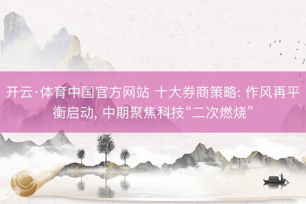 开云·体育中国官方网站 十大券商策略: 作风再平衡启动, 中期聚焦科技“二次燃烧”