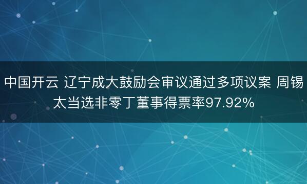 中国开云 辽宁成大鼓励会审议通过多项议案 周锡太当选非零丁董事得票率97.92%