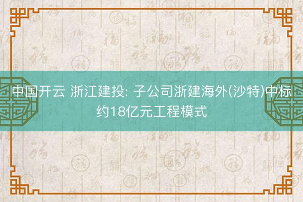 中国开云 浙江建投: 子公司浙建海外(沙特)中标约18亿元工程模式