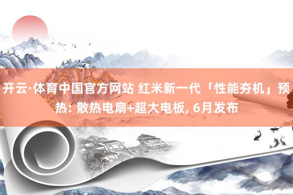 开云·体育中国官方网站 红米新一代「性能夯机」预热: 散热电扇+超大电板， 6月发布