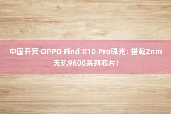 中国开云 OPPO Find X10 Pro曝光: 搭载2nm天玑9600系列芯片!