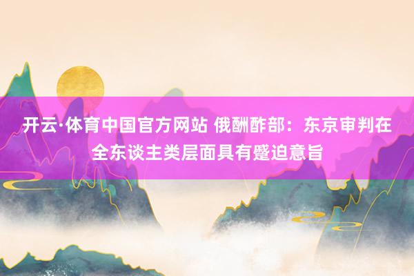 开云·体育中国官方网站 俄酬酢部:东京审判在全东谈主类层面具有蹙迫意旨