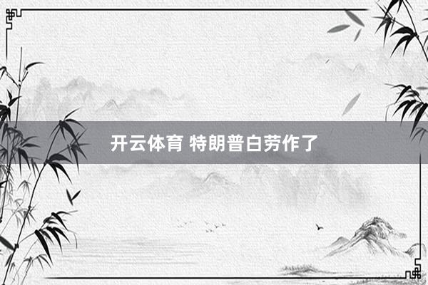 开云体育 特朗普白劳作了