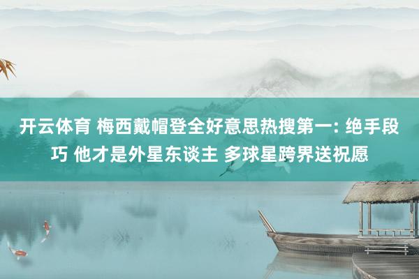 开云体育 梅西戴帽登全好意思热搜第一: 绝手段巧 他才是外星东谈主 多球星跨界送祝愿