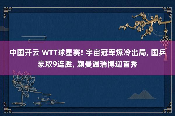 中国开云 WTT球星赛! 宇宙冠军爆冷出局， 国乒豪取9连胜， 蒯曼温瑞博迎首秀