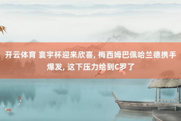 开云体育 寰宇杯迎来欣喜， 梅西姆巴佩哈兰德携手爆发， 这下压力给到C罗了