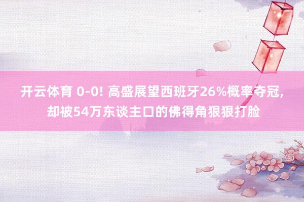开云体育 0-0! 高盛展望西班牙26%概率夺冠， 却被54万东谈主口的佛得角狠狠打脸