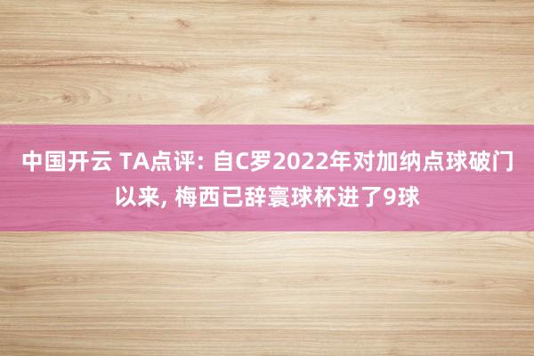 中国开云 TA点评: 自C罗2022年对加纳点球破门以来， 梅西已辞寰球杯进了9球