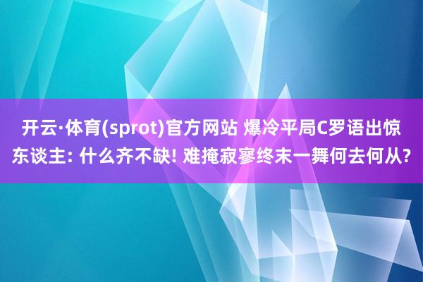 开云·体育(sprot)官方网站 爆冷平局C罗语出惊东谈主: 什么齐不缺! 难掩寂寥终末一舞何去何从?