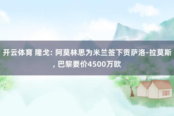 开云体育 隆戈: 阿莫林思为米兰签下贡萨洛-拉莫斯， 巴黎要价4500万欧