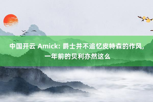 中国开云 Amick: 爵士并不追忆皮特森的作风, 一年前的贝利亦然这么