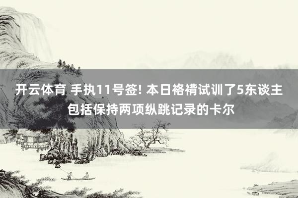 开云体育 手执11号签! 本日袼褙试训了5东谈主 包括保持两项纵跳记录的卡尔