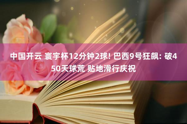 中国开云 寰宇杯12分钟2球! 巴西9号狂飙: 破450天球荒 贴地滑行庆祝