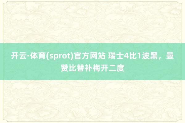 开云·体育(sprot)官方网站 瑞士4比1波黑,曼赞比替补梅开二度
