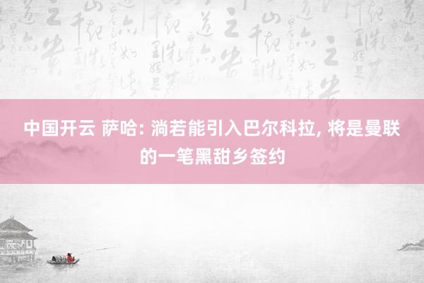 中国开云 萨哈: 淌若能引入巴尔科拉, 将是曼联的一笔黑甜乡签约