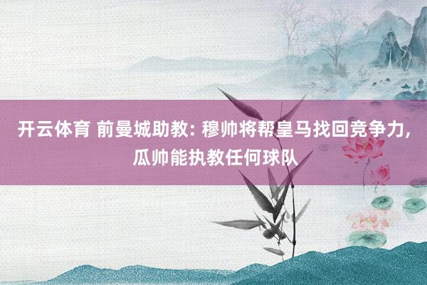 开云体育 前曼城助教: 穆帅将帮皇马找回竞争力， 瓜帅能执教任何球队