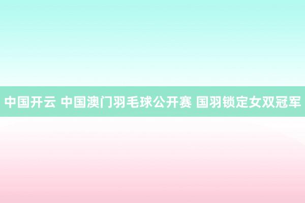 中国开云 中国澳门羽毛球公开赛 国羽锁定女双冠军