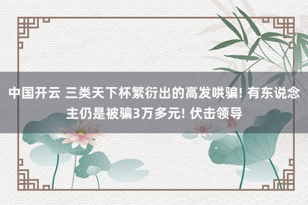 中国开云 三类天下杯繁衍出的高发哄骗! 有东说念主仍是被骗3万多元! 伏击领导