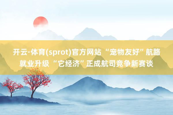 开云·体育(sprot)官方网站 “宠物友好”航路就业升级 “它经济”正成航司竞争新赛谈