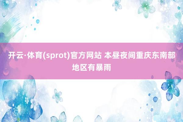 开云·体育(sprot)官方网站 本昼夜间重庆东南部地区有暴雨