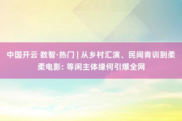 中国开云 数智·热门 | 从乡村汇演、民间青训到柔柔电影: 等闲主体缘何引爆全网